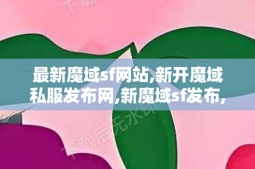 最新魔域sf网站,新开魔域私服发布网,新魔域sf发布,新开魔域私服发布网