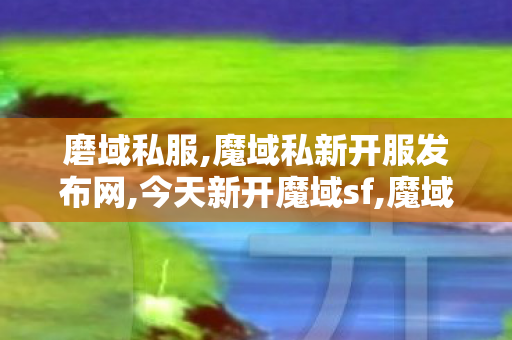 磨域私服,魔域私新开服发布网,今天新开魔域sf,魔域私新开服发布网