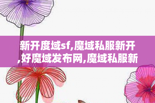 新开度域sf,魔域私服新开,好魔域发布网,魔域私服新开