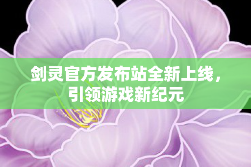 剑灵官方发布站全新上线，引领游戏新纪元