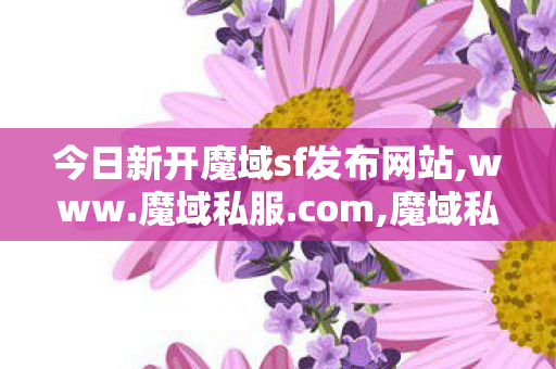 今日新开魔域sf发布网站,www.魔域私服.com,魔域私,www.魔域私服.com