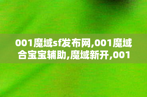 001魔域sf发布网,001魔域合宝宝辅助,魔域新开,001魔域合宝宝辅助