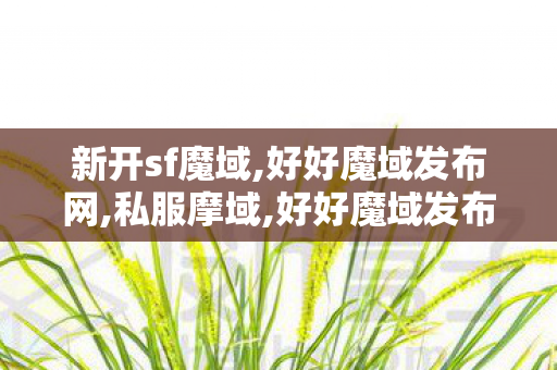 新开sf魔域,好好魔域发布网,私服摩域,好好魔域发布网
