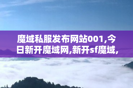 魔域私服发布网站001,今日新开魔域网,新开sf魔域,今日新开魔域网