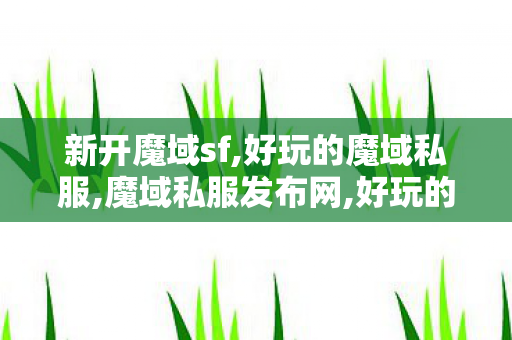 新开魔域sf,好玩的魔域私服,魔域私服发布网,好玩的魔域私服