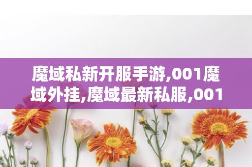 魔域私新开服手游,001魔域外挂,魔域最新私服,001魔域外挂