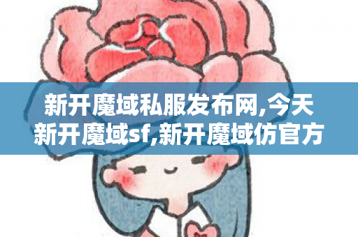 新开魔域私服发布网,今天新开魔域sf,新开魔域仿官方私服,今天新开魔域sf