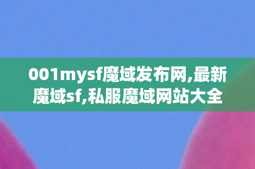 001mysf魔域发布网,最新魔域sf,私服魔域网站大全,最新魔域sf