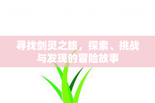 寻找剑灵之旅，探索、挑战与发现的冒险故事