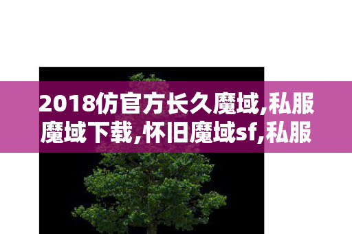 2018仿官方长久魔域,私服魔域下载,怀旧魔域sf,私服魔域下载