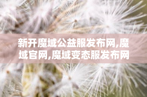 新开魔域公益服发布网,魔域官网,魔域变态服发布网,魔域官网