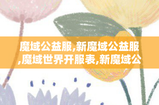 魔域公益服,新魔域公益服,魔域世界开服表,新魔域公益服