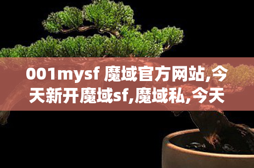 001mysf 魔域官方网站,今天新开魔域sf,魔域私,今天新开魔域sf