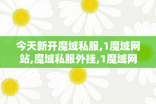 今天新开魔域私服,1魔域网站,魔域私服外挂,1魔域网站