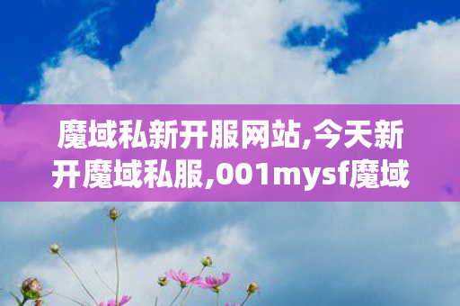魔域私新开服网站,今天新开魔域私服,001mysf魔域发布网,今天新开魔域私服