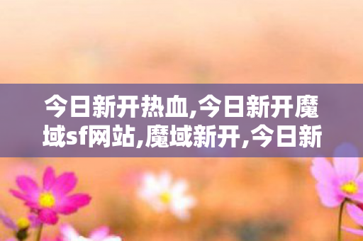 今日新开热血,今日新开魔域sf网站,魔域新开,今日新开魔域sf网站