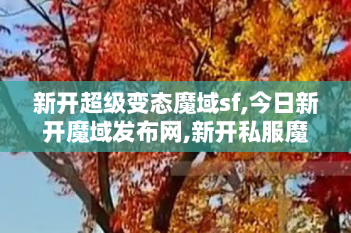 新开超级变态魔域sf,今日新开魔域发布网,新开私服魔域,今日新开魔域发布网