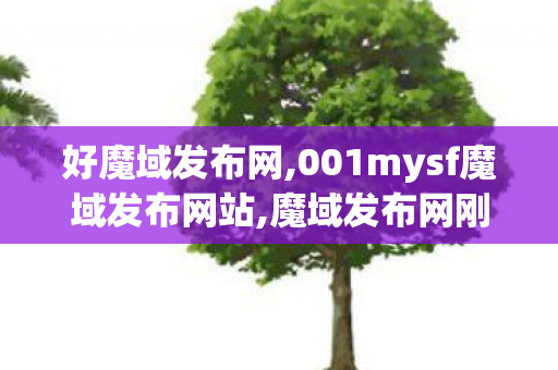 好魔域发布网,001mysf魔域发布网站,魔域发布网刚开一秒,001mysf魔域发布网站