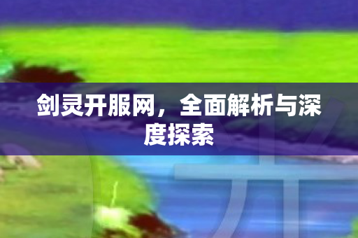 剑灵开服网，全面解析与深度探索