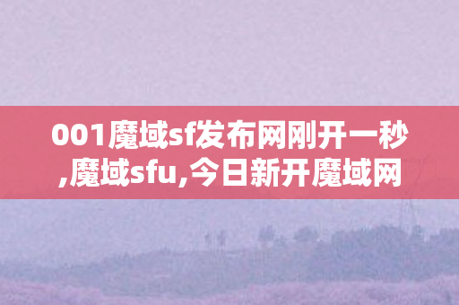 001魔域sf发布网刚开一秒,魔域sfu,今日新开魔域网站,魔域sfu