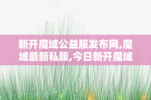 新开魔域公益服发布网,魔域最新私服,今日新开魔域sf发布网站,魔域最新私服