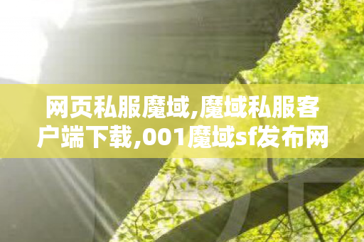 网页私服魔域,魔域私服客户端下载,001魔域sf发布网,魔域私服客户端下载