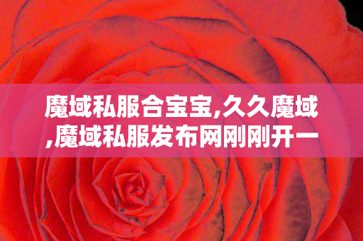 魔域私服合宝宝,久久魔域,魔域私服发布网刚刚开一秒,久久魔域