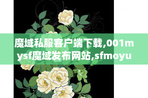 魔域私服客户端下载,001mysf魔域发布网站,sfmoyu,001mysf魔域发布网站