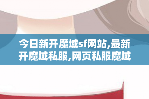 今日新开魔域sf网站,最新开魔域私服,网页私服魔域,最新开魔域私服