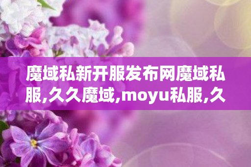 魔域私新开服发布网魔域私服,久久魔域,moyu私服,久久魔域