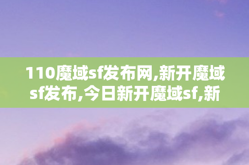 110魔域sf发布网,新开魔域sf发布,今日新开魔域sf,新开魔域sf发布