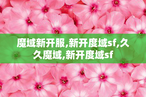 魔域新开服,新开度域sf,久久魔域,新开度域sf