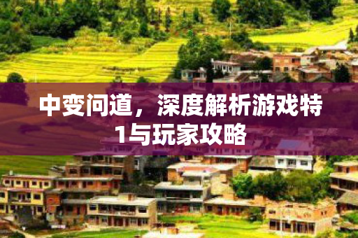 中变问道，深度解析游戏特1与玩家攻略