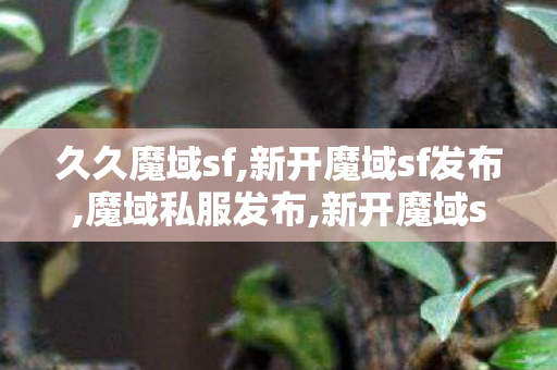 久久魔域sf,新开魔域sf发布,魔域私服发布,新开魔域sf发布