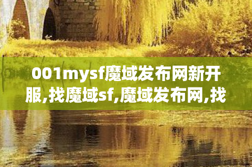 001mysf魔域发布网新开服,找魔域sf,魔域发布网,找魔域sf