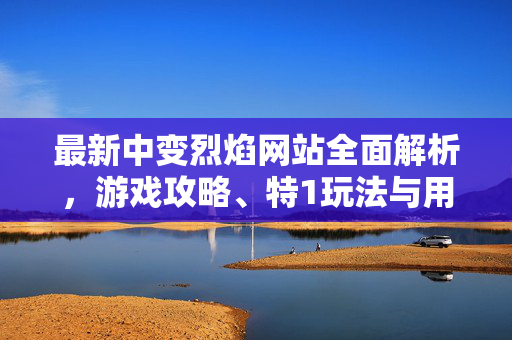 最新中变烈焰网站全面解析，游戏攻略、特1玩法与用户体验优化
