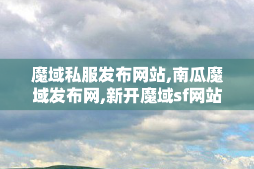 魔域私服发布网站,南瓜魔域发布网,新开魔域sf网站,南瓜魔域发布网