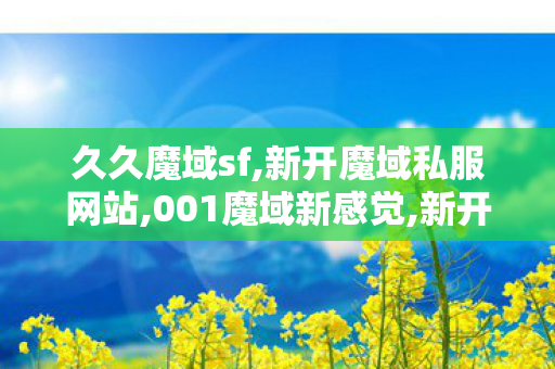 久久魔域sf,新开魔域私服网站,001魔域新感觉,新开魔域私服网站