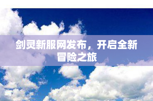 剑灵新服网发布，开启全新冒险之旅