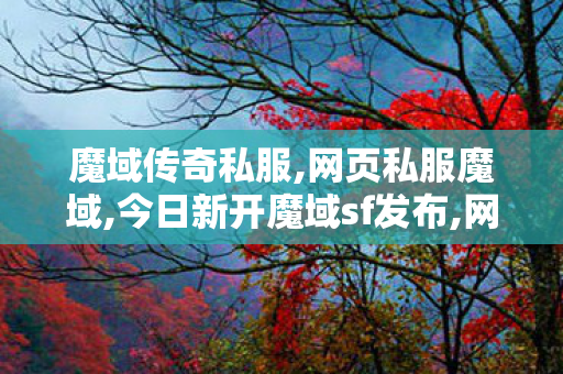 魔域传奇私服,网页私服魔域,今日新开魔域sf发布,网页私服魔域