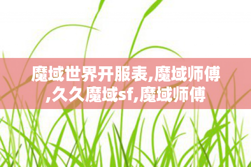 魔域世界开服表,魔域师傅,久久魔域sf,魔域师傅