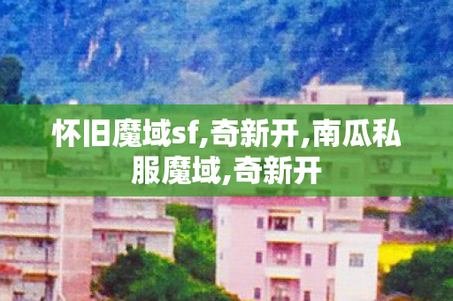 怀旧魔域sf,奇新开,南瓜私服魔域,奇新开