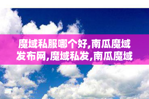 魔域私服哪个好,南瓜魔域发布网,魔域私发,南瓜魔域发布网