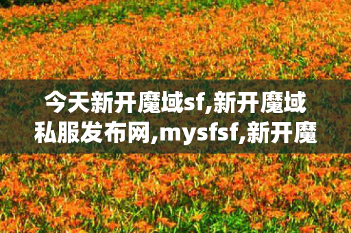今天新开魔域sf,新开魔域私服发布网,mysfsf,新开魔域私服发布网