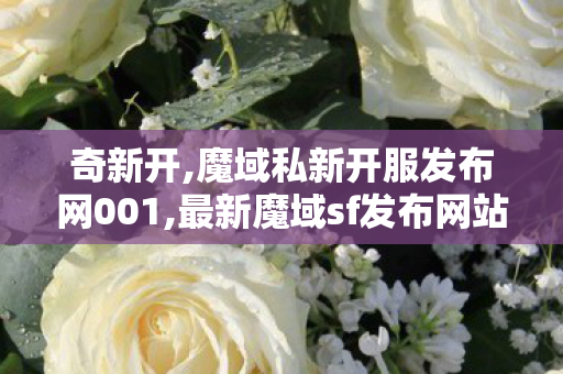奇新开,魔域私新开服发布网001,最新魔域sf发布网站,魔域私新开服发布网001