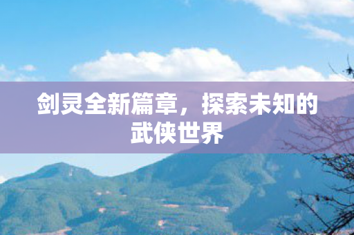 剑灵全新篇章，探索未知的武侠世界