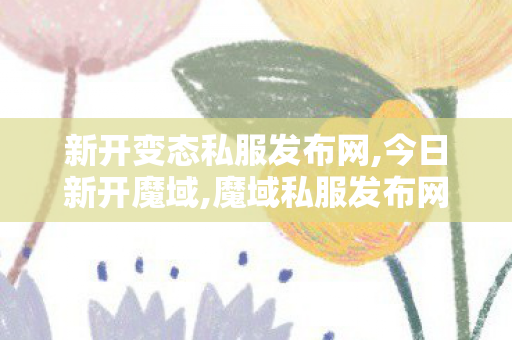 新开变态私服发布网,今日新开魔域,魔域私服发布网刚刚开一天,今日新开魔域
