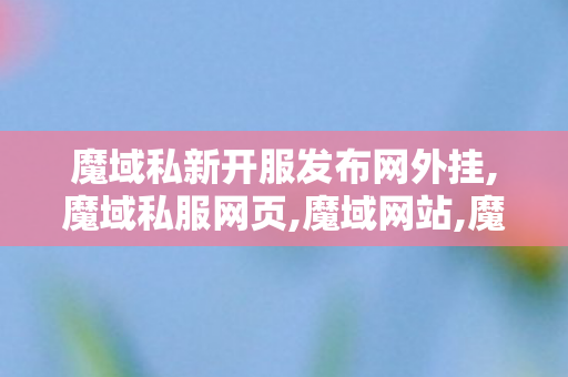 魔域私新开服发布网外挂,魔域私服网页,魔域网站,魔域私服网页