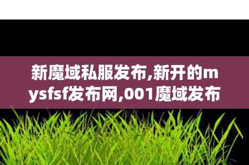 新魔域私服发布,新开的mysfsf发布网,001魔域发布网新开服,新开的mysfsf发布网
