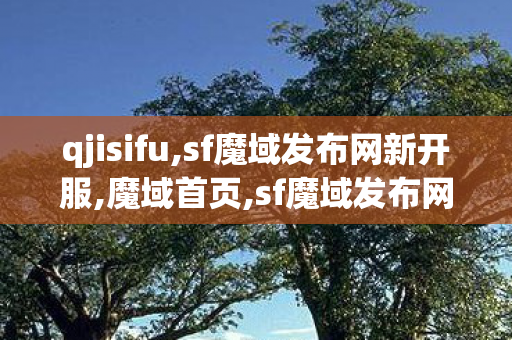 qjisifu,sf魔域发布网新开服,魔域首页,sf魔域发布网新开服